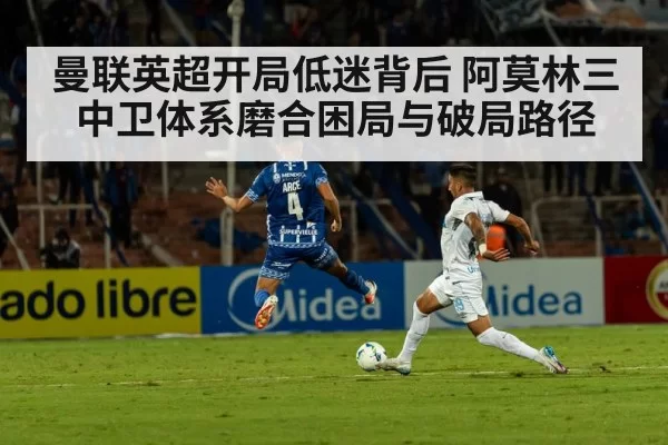 曼联英超开局低迷背后 阿莫林三中卫体系磨合困局与破局路径