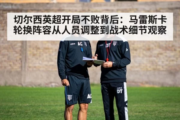 切尔西英超开局不败背后：马雷斯卡轮换阵容从人员调整到战术细节观察