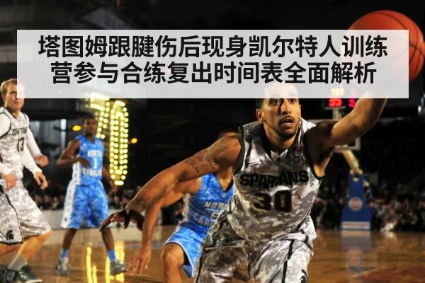 塔图姆跟腱伤后现身凯尔特人训练营参与合练复出时间表全面解析