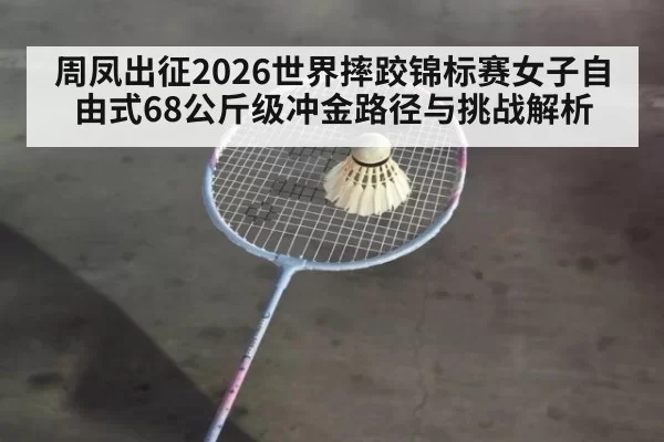 周凤出征2026世界摔跤锦标赛女子自由式68公斤级冲金路径与挑战解析