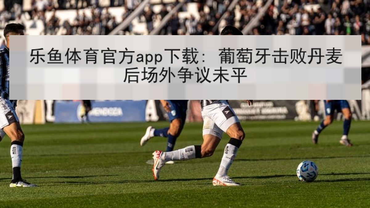 乐鱼体育官方app下载: 葡萄牙击败丹麦后场外争议未平 乐鱼体育官方app下载: 葡萄牙击败丹麦后场外争议未平
