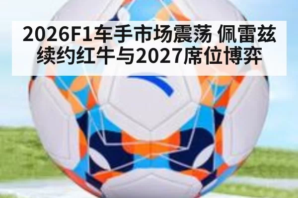 2026F1车手市场震荡 佩雷兹续约红牛与2027席位博弈