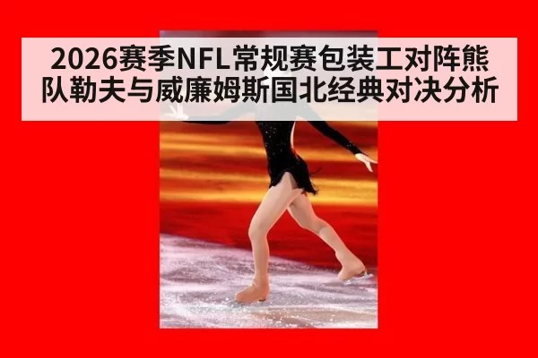 2026赛季NFL常规赛包装工对阵熊队勒夫与威廉姆斯国北经典对决分析