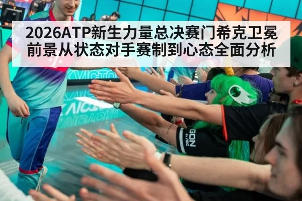 2026ATP新生力量总决赛门希克卫冕前景从状态对手赛制到心态全面分析